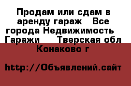 Продам или сдам в аренду гараж - Все города Недвижимость » Гаражи   . Тверская обл.,Конаково г.